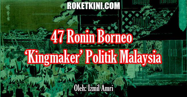 47 Ronin Borneo ‘kingmaker’ politik Malaysia